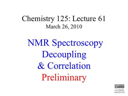 Chemistry 125: Lecture 61 March 26, 2010 NMR Spectroscopy Decoupling & Correlation Preliminary This For copyright notice see final page of this file.