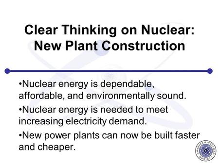 Clear Thinking on Nuclear: New Plant Construction Nuclear energy is dependable, affordable, and environmentally sound. Nuclear energy is needed to meet.