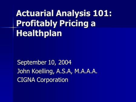 Actuarial Analysis 101: Profitably Pricing a Healthplan September 10, 2004 John Koelling, A.S.A, M.A.A.A. CIGNA Corporation.