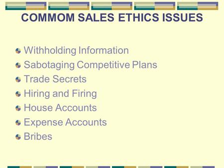 COMMOM SALES ETHICS ISSUES Withholding Information Sabotaging Competitive Plans Trade Secrets Hiring and Firing House Accounts Expense Accounts Bribes.