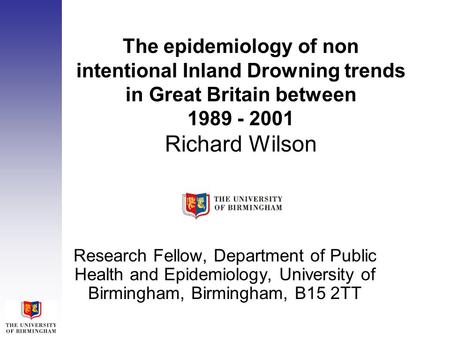 The epidemiology of non intentional Inland Drowning trends in Great Britain between 1989 - 2001 Richard Wilson Research Fellow, Department of Public Health.