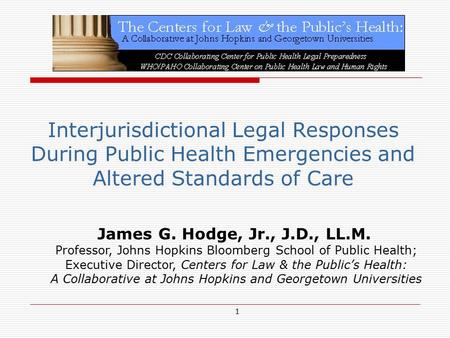 1 Interjurisdictional Legal Responses During Public Health Emergencies and Altered Standards of Care James G. Hodge, Jr., J.D., LL.M. Professor, Johns.
