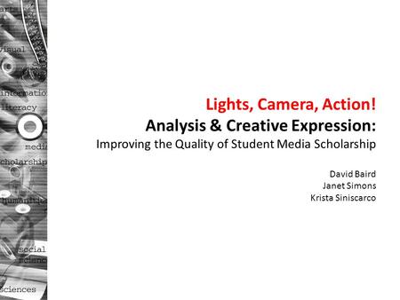 Lights, Camera, Action! Analysis & Creative Expression: Improving the Quality of Student Media Scholarship David Baird Janet Simons Krista Siniscarco.