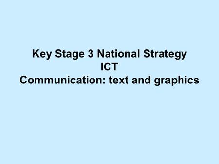 Key Stage 3 National Strategy ICT Communication: text and graphics.