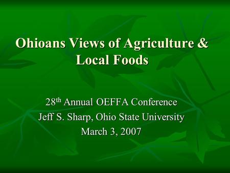 Ohioans Views of Agriculture & Local Foods 28 th Annual OEFFA Conference Jeff S. Sharp, Ohio State University March 3, 2007.