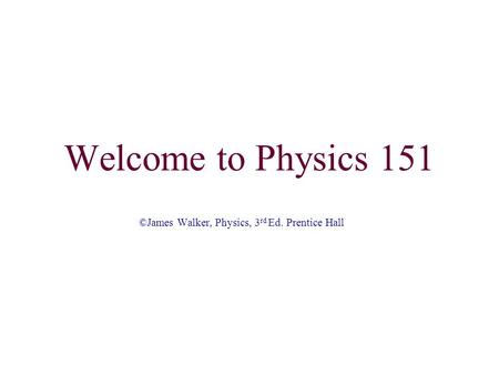 Welcome to Physics 151 ©James Walker, Physics, 3 rd Ed. Prentice Hall.