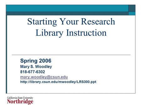 Starting Your Research Library Instruction Spring 2006 Mary S. Woodley 818-677-6302