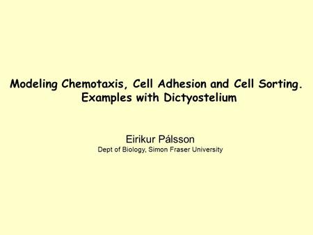 Modeling Chemotaxis, Cell Adhesion and Cell Sorting. Examples with Dictyostelium Eirikur Pálsson Dept of Biology, Simon Fraser University.