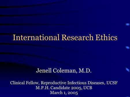 International Research Ethics Jenell Coleman, M.D. Clinical Fellow, Reproductive Infectious Diseases, UCSF M.P.H. Candidate 2005, UCB March 1, 2005.