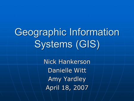 Geographic Information Systems (GIS) Nick Hankerson Danielle Witt Amy Yardley April 18, 2007.