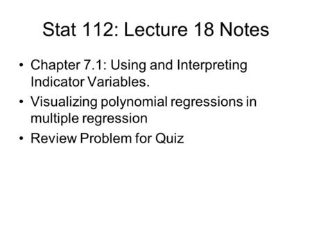 Stat 112: Lecture 18 Notes Chapter 7.1: Using and Interpreting Indicator Variables. Visualizing polynomial regressions in multiple regression Review Problem.