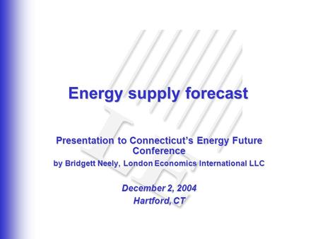 Energy supply forecast Presentation to Connecticut’s Energy Future Conference by Bridgett Neely, London Economics International LLC December 2, 2004 Hartford,