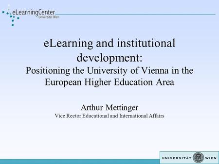 ELearning and institutional development: Positioning the University of Vienna in the European Higher Education Area Arthur Mettinger Vice Rector Educational.