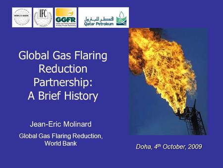 Global Gas Flaring Reduction Partnership: A Brief History Doha, 4 th October, 2009 Jean-Eric Molinard Global Gas Flaring Reduction, World Bank.