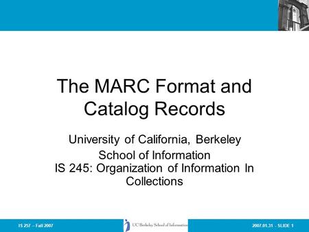 2007.01.31 - SLIDE 1IS 257 – Fall 2007 The MARC Format and Catalog Records University of California, Berkeley School of Information IS 245: Organization.