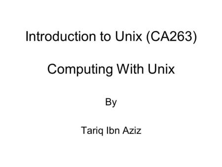 Introduction to Unix (CA263) Computing With Unix By Tariq Ibn Aziz.