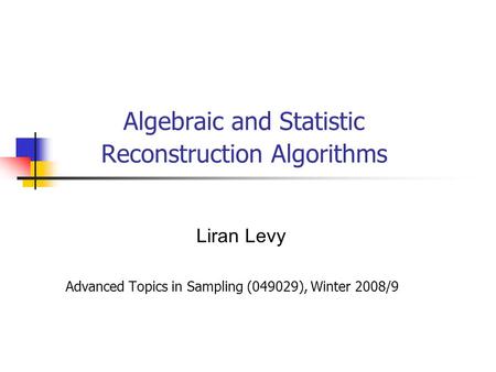 Algebraic and Statistic Reconstruction Algorithms Liran Levy Advanced Topics in Sampling (049029), Winter 2008/9.