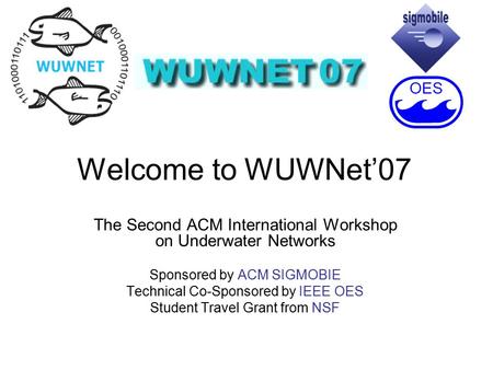 Welcome to WUWNet’07 The Second ACM International Workshop on Underwater Networks Sponsored by ACM SIGMOBIE Technical Co-Sponsored by IEEE OES Student.