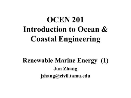 OCEN 201 Introduction to Ocean & Coastal Engineering Renewable Marine Energy (1) Jun Zhang