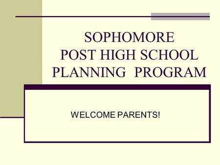 SOPHOMORE POST HIGH SCHOOL PLANNING PROGRAM WELCOME PARENTS!
