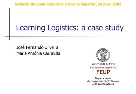 Learning Logistics: a case study José Fernando Oliveira Maria Antónia Carravilla Reflectir Bolonha: Reformar o Ensino Superior, 29 Abril 2003 Departamento.