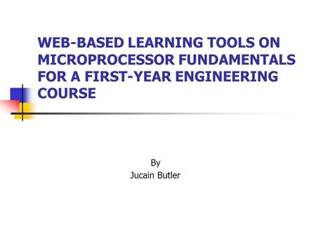 WEB-BASED LEARNING TOOLS ON MICROPROCESSOR FUNDAMENTALS FOR A FIRST-YEAR ENGINEERING COURSE By Jucain Butler.