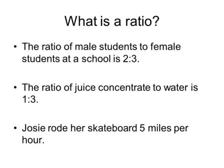 What is a ratio? The ratio of male students to female students at a school is 2:3. The ratio of juice concentrate to water is 1:3. Josie rode her skateboard.