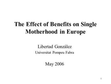 1 The Effect of Benefits on Single Motherhood in Europe Libertad González Universitat Pompeu Fabra May 2006.