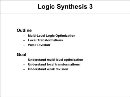 Logic Synthesis 3 Outline –Multi-Level Logic Optimization –Local Transformations –Weak Division Goal –Understand multi-level optimization –Understand local.