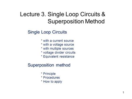 Single Loop Circuits * with a current source * with a voltage source * with multiple sources * voltage divider circuits * Equivalent resistance Superposition.