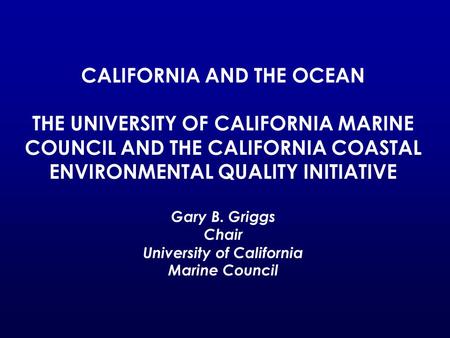 CALIFORNIA AND THE OCEAN THE UNIVERSITY OF CALIFORNIA MARINE COUNCIL AND THE CALIFORNIA COASTAL ENVIRONMENTAL QUALITY INITIATIVE Gary B. Griggs Chair University.