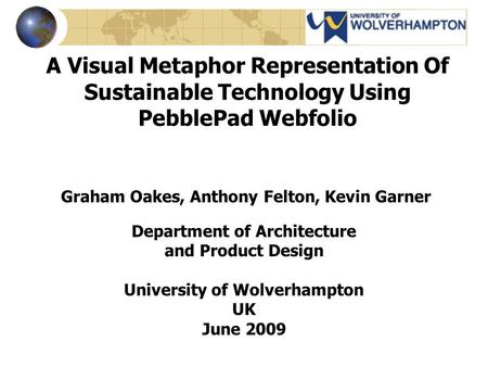 A Visual Metaphor Representation Of Sustainable Technology Using PebblePad Webfolio Graham Oakes, Anthony Felton, Kevin Garner Department of Architecture.