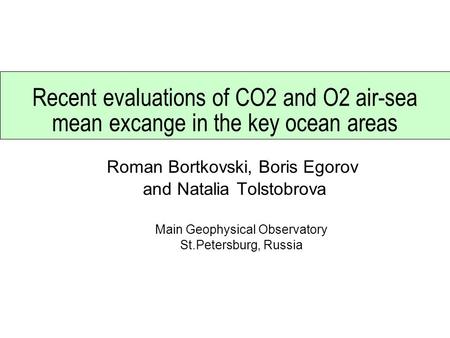 Recent evaluations of CO2 and O2 air-sea mean excange in the key ocean areas Roman Bortkovski, Boris Egorov and Natalia Tolstobrova Main Geophysical Observatory.