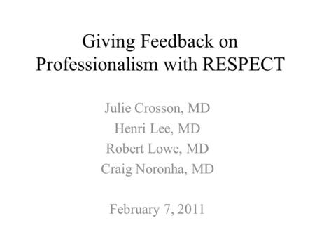 Giving Feedback on Professionalism with RESPECT Julie Crosson, MD Henri Lee, MD Robert Lowe, MD Craig Noronha, MD February 7, 2011.