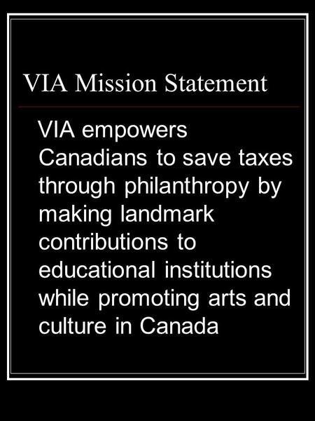VIA Mission Statement VIA empowers Canadians to save taxes through philanthropy by making landmark contributions to educational institutions while promoting.