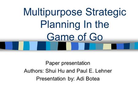 Multipurpose Strategic Planning In the Game of Go Paper presentation Authors: Shui Hu and Paul E. Lehner Presentation by: Adi Botea.