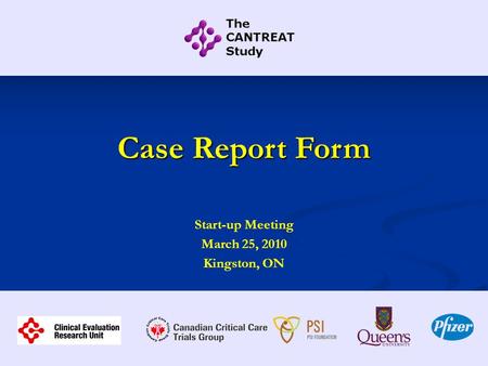 Case Report Form Start-up Meeting March 25, 2010 Kingston, ON.