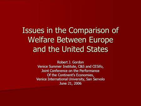Issues in the Comparison of Welfare Between Europe and the United States Robert J. Gordon Venice Summer Institute, C&S and CESifo, Joint Conference on.