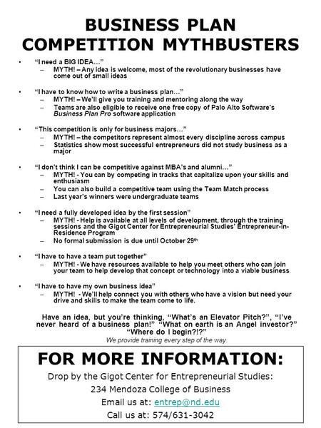 BUSINESS PLAN COMPETITION MYTHBUSTERS “I need a BIG IDEA…” –MYTH! – Any idea is welcome, most of the revolutionary businesses have come out of small ideas.