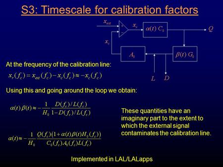 S3: Timescale for calibration factors At the frequency of the calibration line: Using this and going around the loop we obtain: Implemented in LAL/LALapps.