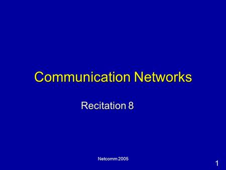 1 Netcomm 2005 Communication Networks Recitation 8.