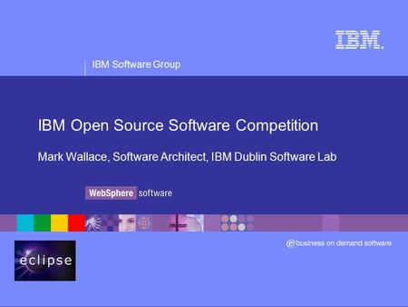 IBM Software Group ® IBM Open Source Software Competition Mark Wallace, Software Architect, IBM Dublin Software Lab.