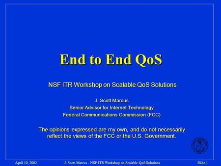 J. Scott Marcus - NSF ITR Workshop on Scalable QoS SolutionsSlide 1April 10, 2002 End to End QoS NSF ITR Workshop on Scalable QoS Solutions NSF ITR Workshop.
