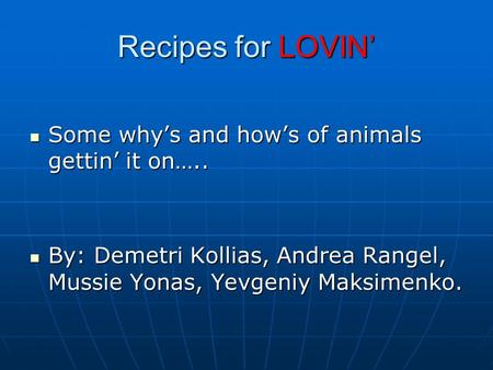 Recipes for LOVIN’ Some why’s and how’s of animals gettin’ it on….. Some why’s and how’s of animals gettin’ it on….. By: Demetri Kollias, Andrea Rangel,