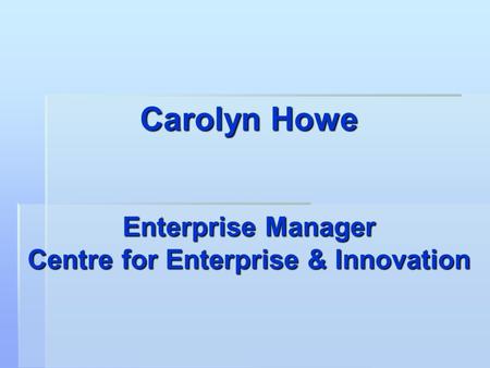 Carolyn Howe Enterprise Manager Centre for Enterprise & Innovation.