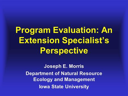 Program Evaluation: An Extension Specialist’s Perspective Joseph E. Morris Department of Natural Resource Ecology and Management Iowa State University.