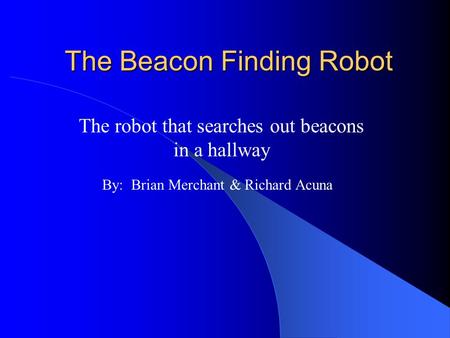 The Beacon Finding Robot The robot that searches out beacons in a hallway By: Brian Merchant & Richard Acuna.