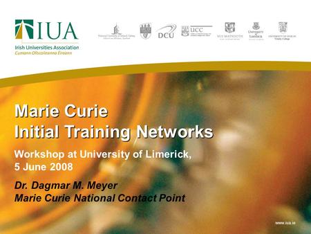 Marie Curie Initial Training Networks Workshop at University of Limerick, 5 June 2008 Dr. Dagmar M. Meyer Marie Curie National Contact Point www.iua.ie.