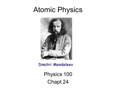 Atomic Physics Physics 100 Chapt 24 Dimitri Mendeleev.