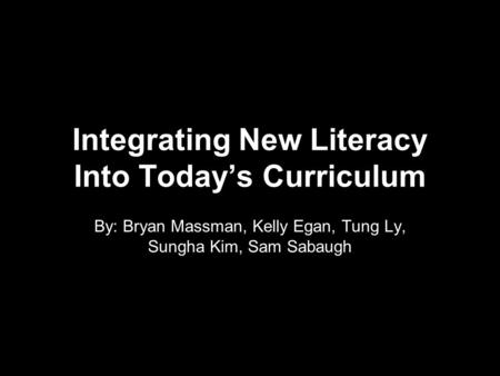 Integrating New Literacy Into Today’s Curriculum By: Bryan Massman, Kelly Egan, Tung Ly, Sungha Kim, Sam Sabaugh.